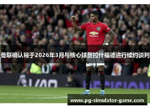 曼联确认将于2026年3月与核心球员拉什福德进行续约谈判