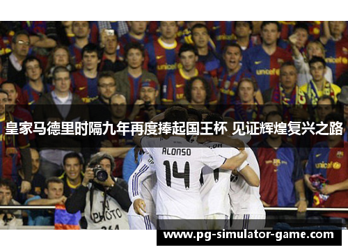 皇家马德里时隔九年再度捧起国王杯 见证辉煌复兴之路