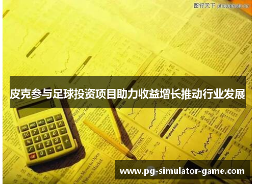 皮克参与足球投资项目助力收益增长推动行业发展