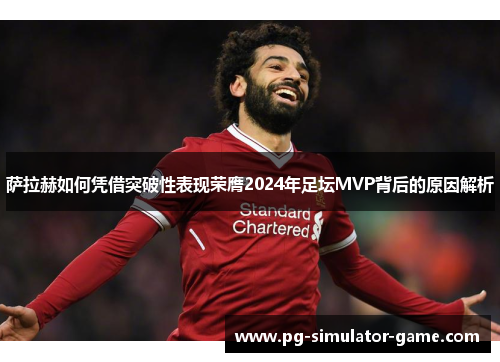 萨拉赫如何凭借突破性表现荣膺2024年足坛MVP背后的原因解析