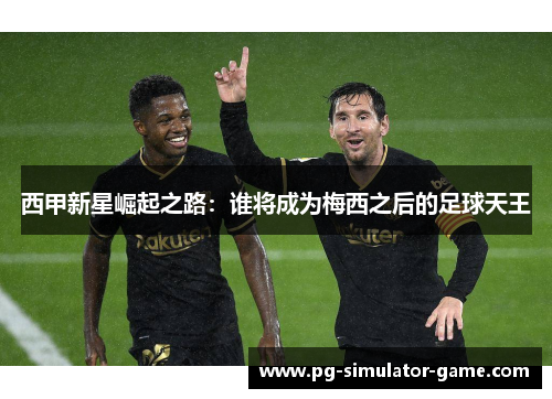 西甲新星崛起之路:谁将成为梅西之后的足球天王 西甲新星崛起之路:谁将成为梅西之后的足球天王
