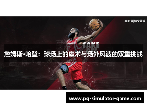 詹姆斯·哈登：球场上的魔术与场外风波的双重挑战