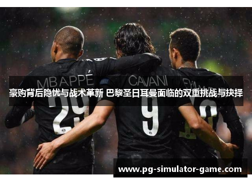豪购背后隐忧与战术革新 巴黎圣日耳曼面临的双重挑战与抉择 豪购背后隐忧与战术革新 巴黎圣日耳曼面临的双重挑战与抉择