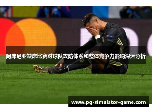 阿库尼亚缺席比赛对球队攻防体系和整体竞争力影响深远分析 阿库尼亚缺席比赛对球队攻防体系和整体竞争力影响深远分析