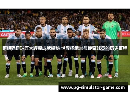 阿根廷足球五大辉煌成就揭秘 世界杯荣誉与传奇球员的历史征程