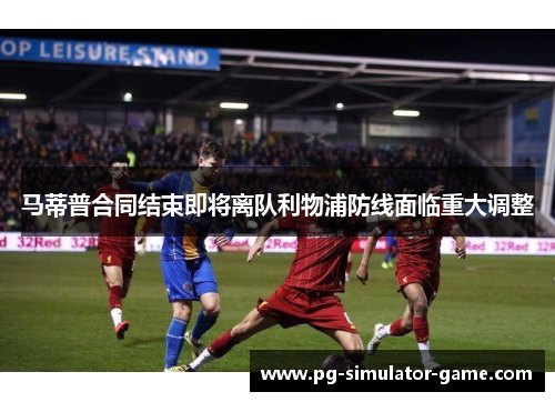 马蒂普合同结束即将离队利物浦防线面临重大调整