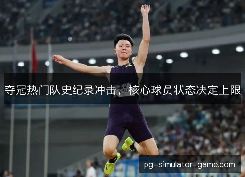 夺冠热门队史纪录冲击，核心球员状态决定上限