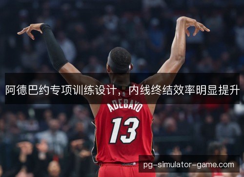 阿德巴约专项训练设计，内线终结效率明显提升
