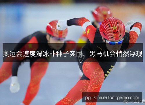 奥运会速度滑冰非种子突围，黑马机会悄然浮现