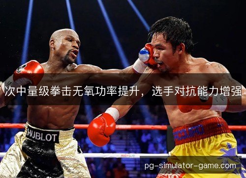 次中量级拳击无氧功率提升，选手对抗能力增强